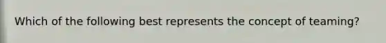 Which of the following best represents the concept of teaming?