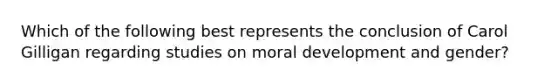 Which of the following best represents the conclusion of Carol Gilligan regarding studies on moral development and gender?