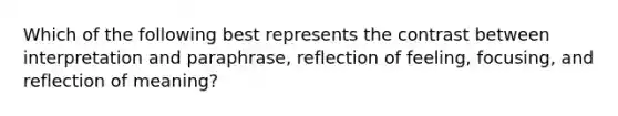 Which of the following best represents the contrast between interpretation and paraphrase, reflection of feeling, focusing, and reflection of meaning?