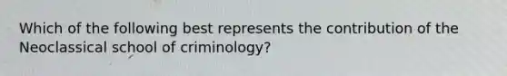 Which of the following best represents the contribution of the Neoclassical school of criminology?