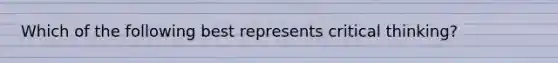 Which of the following best represents critical thinking?