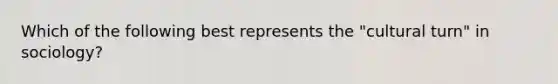 Which of the following best represents the "cultural turn" in sociology?