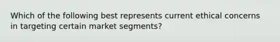 Which of the following best represents current ethical concerns in targeting certain market segments?