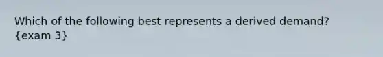 Which of the following best represents a derived demand? (exam 3)