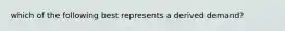 which of the following best represents a derived demand?