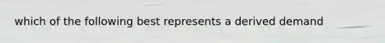 which of the following best represents a derived demand