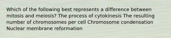 Which of the following best represents a difference between mitosis and meiosis? The process of cytokinesis The resulting number of chromosomes per cell Chromosome condensation Nuclear membrane reformation