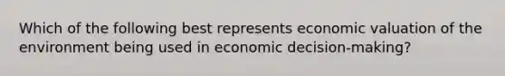 Which of the following best represents economic valuation of the environment being used in economic decision-making?