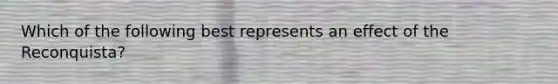 Which of the following best represents an effect of the Reconquista?