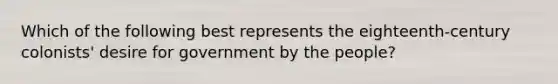 Which of the following best represents the eighteenth-century colonists' desire for government by the people?