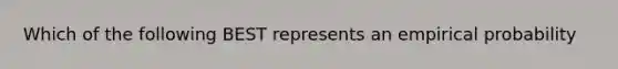 Which of the following BEST represents an empirical probability