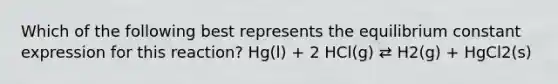 Which of the following best represents the equilibrium constant expression for this reaction? Hg(l) + 2 HCl(g) ⇄ H2(g) + HgCl2(s)