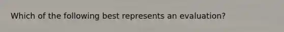 Which of the following best represents an evaluation?