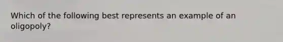 Which of the following best represents an example of an oligopoly?