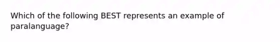 Which of the following BEST represents an example of paralanguage?