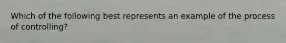 Which of the following best represents an example of the process of controlling?