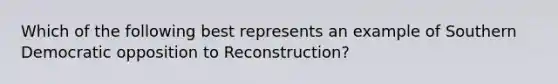 Which of the following best represents an example of Southern Democratic opposition to Reconstruction?