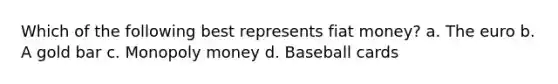 Which of the following best represents fiat money? a. The euro b. A gold bar c. Monopoly money d. Baseball cards