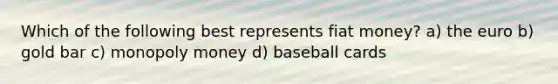 Which of the following best represents fiat money? a) the euro b) gold bar c) monopoly money d) baseball cards