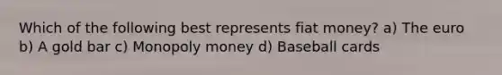 Which of the following best represents fiat money? a) The euro b) A gold bar c) Monopoly money d) Baseball cards