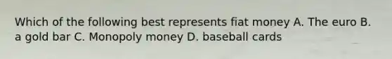 Which of the following best represents fiat money A. The euro B. a gold bar C. Monopoly money D. baseball cards