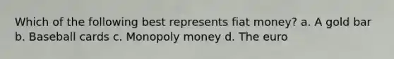 Which of the following best represents fiat money? a. A gold bar b. Baseball cards c. Monopoly money d. The euro