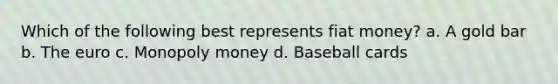 Which of the following best represents fiat money? a. A gold bar b. The euro c. Monopoly money d. Baseball cards