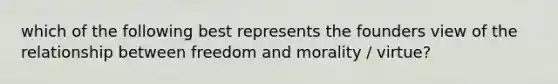 which of the following best represents the founders view of the relationship between freedom and morality / virtue?