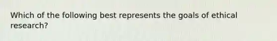 Which of the following best represents the goals of ethical research?