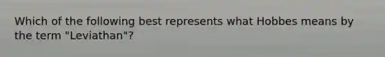 Which of the following best represents what Hobbes means by the term "Leviathan"?