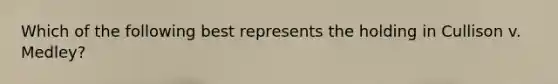 Which of the following best represents the holding in Cullison v. Medley?