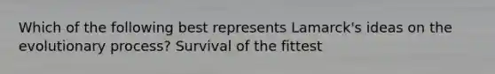 Which of the following best represents Lamarck's ideas on the evolutionary process? Survival of the fittest