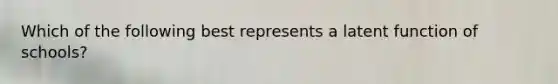 Which of the following best represents a latent function of schools?