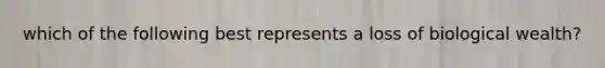 which of the following best represents a loss of biological wealth?