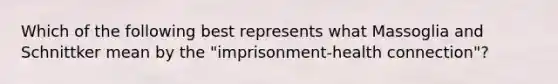 Which of the following best represents what Massoglia and Schnittker mean by the "imprisonment-health connection"?