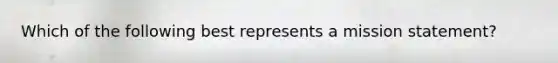 Which of the following best represents a mission statement?