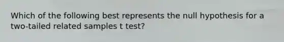 Which of the following best represents the null hypothesis for a two-tailed related samples t test?