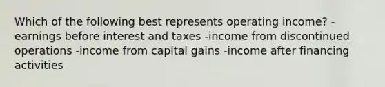 Which of the following best represents operating income? -earnings before interest and taxes -income from discontinued operations -income from capital gains -income after financing activities