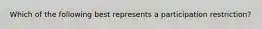 Which of the following best represents a participation restriction?