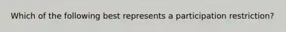 Which of the following best represents a participation restriction?