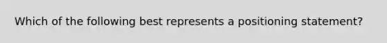 Which of the following best represents a positioning statement?