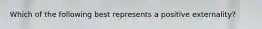 Which of the following best represents a positive externality?