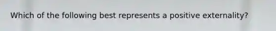 Which of the following best represents a positive externality?