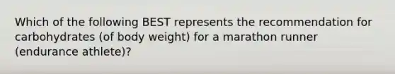 Which of the following BEST represents the recommendation for carbohydrates (of body weight) for a marathon runner (endurance athlete)?