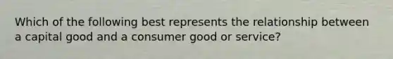 Which of the following best represents the relationship between a capital good and a consumer good or service?