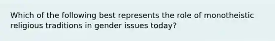 Which of the following best represents the role of monotheistic religious traditions in gender issues today?