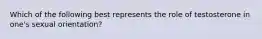 Which of the following best represents the role of testosterone in one's sexual orientation?