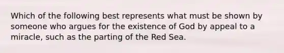 Which of the following best represents what must be shown by someone who argues for the existence of God by appeal to a miracle, such as the parting of the Red Sea.