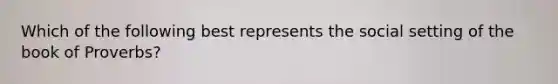 Which of the following best represents the social setting of the book of Proverbs?