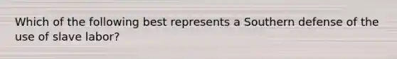 Which of the following best represents a Southern defense of the use of slave labor?